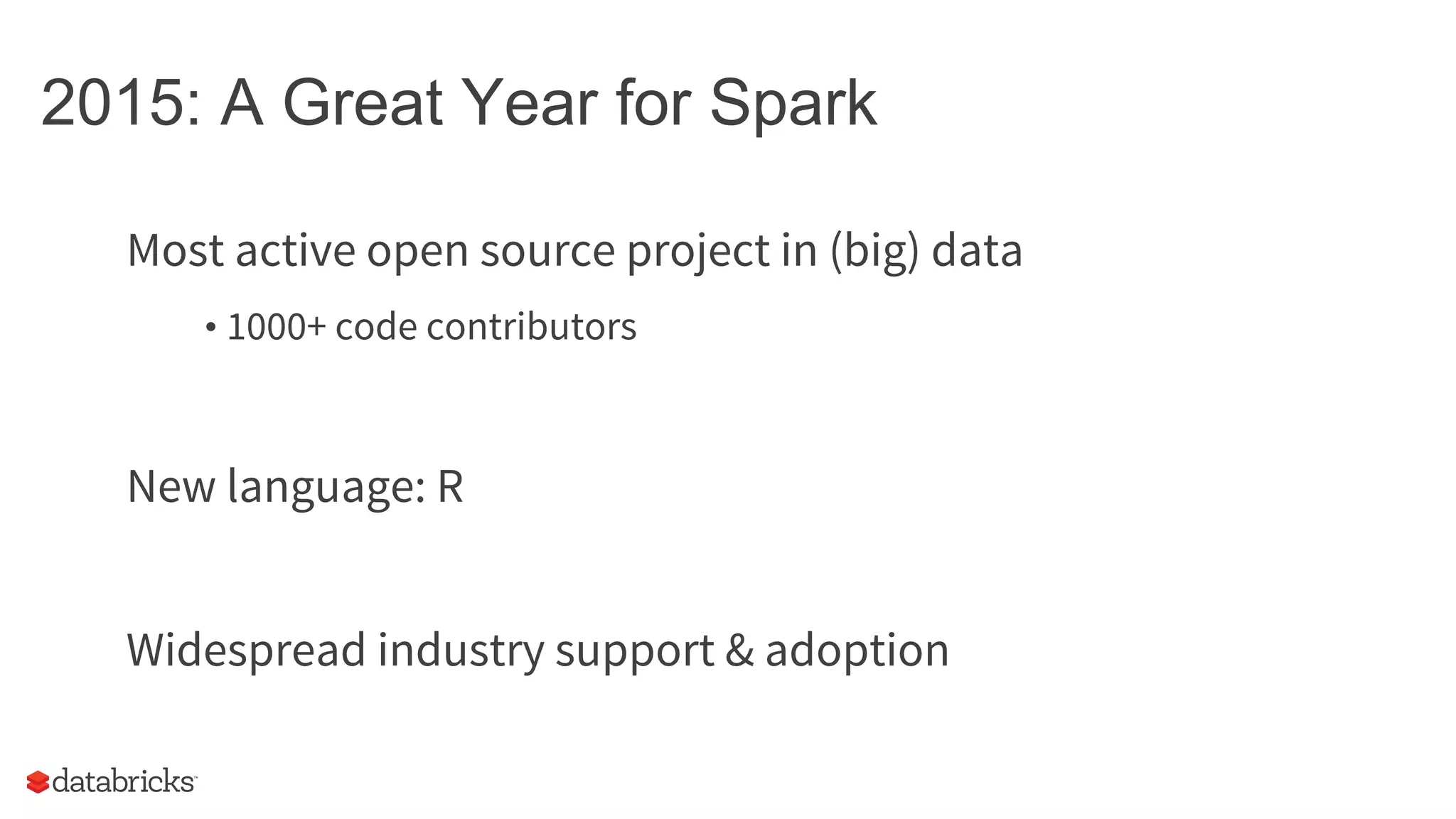 2015: A Great Year for Spark Most active open source project in (big) data • 1000+ code contributors New language: R Widespread industry support & adoption 