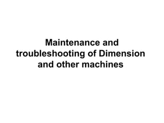 Maintenance and
troubleshooting of Dimension
and other machines
 