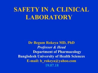 SAFETY IN A CLINICAL
LABORATORY 
Dr Begum Rokeya MD, PhD
Professor & Head
Department of Pharmacology 
Banglsdesh University of Health Sciences
E-mail: b_rokeya@yahoo.com
 19.07.18
 
 