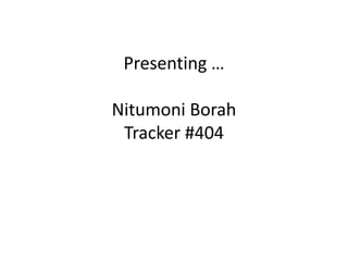 Presenting …

Nitumoni Borah
 Tracker #404
 