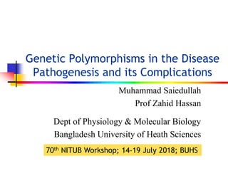 Genetic Polymorphisms in the Disease
Pathogenesis and its Complications
Muhammad Saiedullah
Prof Zahid Hassan
Dept of Physiology & Molecular Biology
Bangladesh University of Heath Sciences
70th NITUB Workshop; 14-19 July 2018; BUHS
 