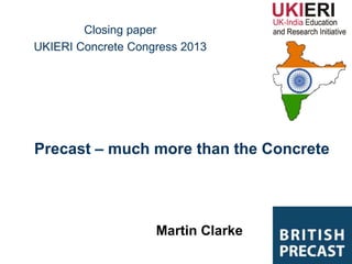 Closing paper
UKIERI Concrete Congress 2013




Precast – much more than the Concrete




                    Martin Clarke
 