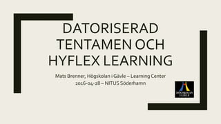 DATORISERAD
TENTAMEN OCH
HYFLEX LEARNING
Mats Brenner, Högskolan i Gävle – Learning Center
2016-04-28 – NITUS Söderhamn
 