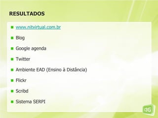 RESULTADOS
www.nitvirtual.com.br
Blog
Google agenda
Twitter
Ambiente EAD (Ensino à Distância)
Flickr
Scribd
Sistema SERPI
 