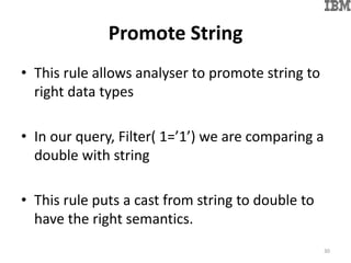 Promote String
• This rule allows analyser to promote string to
right data types
• In our query, Filter( 1=’1’) we are comparing a
double with string
• This rule puts a cast from string to double to
have the right semantics.
30
 
