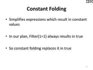 Constant Folding
• Simplifies expressions which result in constant
values
• In our plan, Filter(1=1) always results in true
• So constant folding replaces it in true
35
 