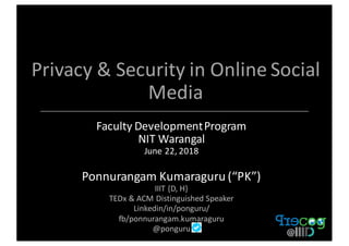 Privacy	&	Security	in	Online	Social	
Media	
Faculty	Development	Program	
NIT	Warangal	
June	22,	2018
Ponnurangam	Kumaraguru	(“PK”)
IIIT	{D,	H}	
TEDx &	ACM	Distinguished	Speaker
Linkedin/in/ponguru/	
fb/ponnurangam.kumaraguru
@ponguru
 