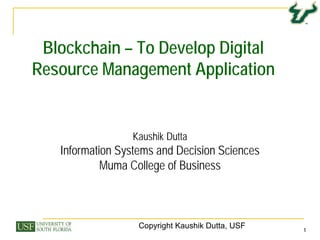 11
Blockchain – To Develop Digital
Resource Management Application
1
Kaushik Dutta
Information Systems and Decision Sciences
Muma College of Business
Copyright Kaushik Dutta, USF
 