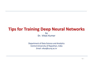 - 1 -
Tips for Training Deep Neural Networks
by
Dr. Vikas Kumar
Department of Data Science and Analytics
Central University of Rajasthan, India
Email: vikas@curaj.ac.in
 