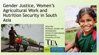 Gender Justice, Women’s
Agricultural Work and
Nutrition Security in South
Asia
Nitya Rao
Professor, Gender and
Development
School of International
Development
University of East
Anglia
 