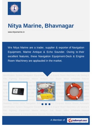 Nitya Marine, Bhavnagar
       www.nityamarine.in




Navigation Equipment Deck & Engine Room Machinery Life Saving & Fire Fighting
EquipmentNitya Marine are a Board Motor Inflatableexporter Boat Anemometer &
    We Marine Antique Out trader, supplier & Rescue of Navigation
Compass Echo Sounder Navtex Receiver Marine GPS Reflective Tape Roll Set C
       Equipment, Marine Antique & Echo Sounder. Owing to their
Printer Marine Radar VDR & SVDR Headway Globe Valve Navigation Bulb Digital Gyro
       excellent features, these Navigation Equipment-Deck & Engine
Compass Marine Blower Automatic Identification System Navigation Equipment Deck &
Engine Room Machinery Life Saving & Fire Fighting market. Marine Antique Out Board
    Room Machinery are applauded in the Equipment
Motor    Inflatable   Rescue   Boat   Anemometer    &    Compass     Echo    Sounder Navtex
Receiver Marine GPS Reflective Tape Roll Set C Printer Marine Radar VDR & SVDR
Headway Globe Valve Navigation Bulb Digital Gyro Compass Marine Blower Automatic
Identification System Navigation Equipment Deck & Engine Room Machinery Life Saving &
Fire    Fighting   Equipment   Marine   Antique    Out   Board     Motor    Inflatable Rescue
Boat Anemometer & Compass Echo Sounder Navtex Receiver Marine GPS Reflective Tape
Roll Set C Printer Marine Radar VDR & SVDR Headway Globe Valve Navigation Bulb Digital
Gyro Compass Marine Blower Automatic Identification System Navigation Equipment Deck
& Engine Room Machinery Life Saving & Fire Fighting Equipment Marine Antique Out
Board Motor Inflatable Rescue Boat Anemometer & Compass Echo Sounder Navtex
Receiver Marine GPS Reflective Tape Roll Set C Printer Marine Radar VDR & SVDR
Headway Globe Valve Navigation Bulb Digital Gyro Compass Marine Blower Automatic
Identification System Navigation Equipment Deck & Engine Room Machinery Life Saving &
Fire    Fighting   Equipment   Marine   Antique    Out   Board     Motor    Inflatable Rescue
Boat Anemometer & Compass Echo Sounder Navtex Receiver Marine GPS Reflective Tape

                                                   A Member of
 