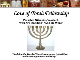 Love of Torah Fellowship 
Parashot Nitzavim/Vayelech 
“You Are Standing” “And He Went” 
“Studying the Word of God, Encouraging Each Other, 
and Learning to Love and Obey.” 
 