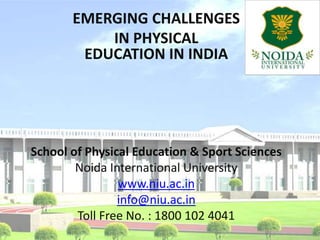 EMERGING CHALLENGES  IN PHYSICAL EDUCATION IN INDIA School of Physical Education & Sport Sciences Noida International University www.niu.ac.in info@niu.ac.in Toll Free No. : 1800 102 4041 