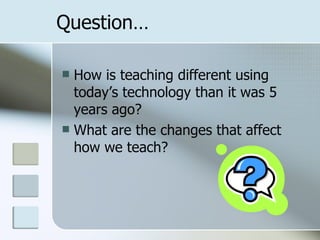 Question… How is teaching different using today’s technology than it was 5 years ago?  What are the changes that affect how we teach? 
