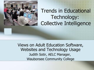 Trends in Educational Technology:  Collective Intelligence Views on Adult Education Software, Websites and Technology Usage Judith Sotir, AELC Manager,  Waubonsee Community College 