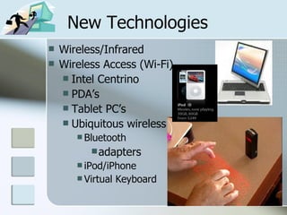 New Technologies Wireless/Infrared Wireless Access (Wi-Fi) Intel Centrino PDA’s Tablet PC’s Ubiquitous wireless Bluetooth adapters iPod/iPhone Virtual Keyboard 