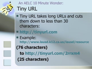   An AELC 10 Minute Wonder:   Tiny URL Tiny URL takes long URLs and cuts them down to less than 30 characters: http:// tinyurl.com Example:  http://www.lausd.k12.ca.us/lausd/resources/shakespeare/caesarwebguide.html (76 characters) to  http://tinyurl.com/2rrxm4   (25 characters) 