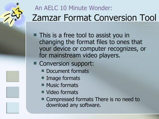   An AELC 10 Minute Wonder:  Zamzar Format Conversion Tool This is a free tool to assist you in changing the format files to ones that your device or computer recognizes, or for mainstream video players.  Conversion support:  Document formats  Image formats  Music formats  Video formats  Compressed formats There is no need to download any software.  