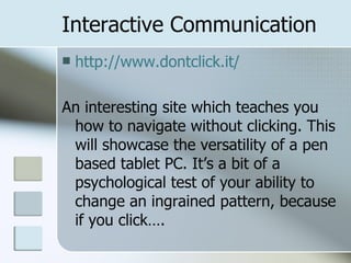 Interactive Communication http://www.dontclick.it/ An interesting site which teaches you how to navigate without clicking. This will showcase the versatility of a pen based tablet PC. It’s a bit of a psychological test of your ability to change an ingrained pattern, because if you click…. 