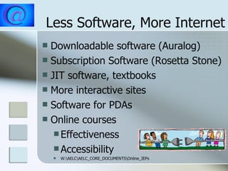 Less Software, More Internet Downloadable software (Auralog) Subscription Software (Rosetta Stone) JIT software, textbooks More interactive sites Software for PDAs Online courses Effectiveness Accessibility W:\AELC\AELC_CORE_DOCUMENTS\Online_IEPs 