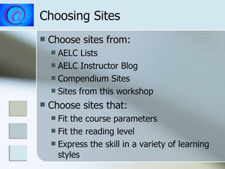 Choosing Sites Choose sites from: AELC Lists AELC Instructor Blog Compendium Sites Sites from this workshop Choose sites that: Fit the course parameters Fit the reading level Express the skill in a variety of learning styles 
