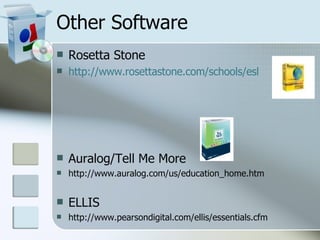 Other Software Rosetta Stone http://www.rosettastone.com/schools/esl Auralog/Tell Me More http://www.auralog.com/us/education_home.htm ELLIS http://www.pearsondigital.com/ellis/essentials.cfm 