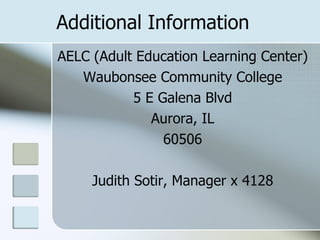 Additional Information AELC (Adult Education Learning Center) Waubonsee Community College 5 E Galena Blvd Aurora, IL 60506 Judith Sotir, Manager x 4128 