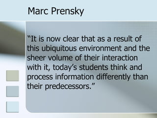 Marc Prensky “ It is now clear that as a result of this ubiquitous environment and the sheer volume of their interaction with it, today’s students think and process information differently than their predecessors.” 