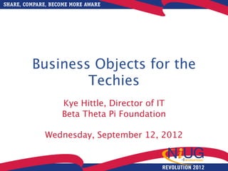SHARE, COMPARE, BECOME MORE AWARE




         Business Objects for the
                 Techies
                   Kye Hittle, Director of IT
                   Beta Theta Pi Foundation

              Wednesday, September 12, 2012


                                            REVOLUTION 2012
 
