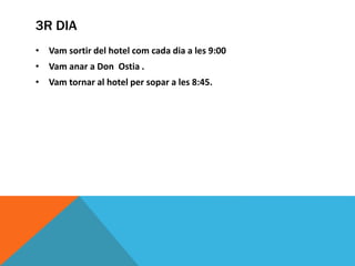 3R DIA
• Vam sortir del hotel com cada dia a les 9:00
• Vam anar a Don Ostia .
• Vam tornar al hotel per sopar a les 8:45.
 