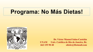Programa: No Más Dietas!
Dr. Víctor Manuel Salas-Castelán
UNAM Univ. Católica de Río de Janeiro, Br.
662 155 90 40 olistic@Hotmail.com
 