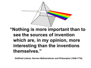 ―Nothing is more important than to
 see the sources of invention
 which are, in my opinion, more
 interesting than the inventions
 themselves.‖
  Gottfried Leibniz, German Mathematician and Philosopher (1646-1716)
 