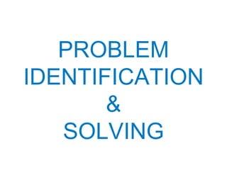 PROBLEM
IDENTIFICATION
       &
   SOLVING
 