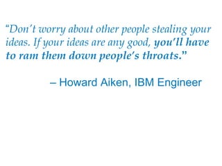 “Don’t worry about other people stealing your
ideas. If your ideas are any good, you’ll have
to ram them down people’s throats.‖

         – Howard Aiken, IBM Engineer
 
