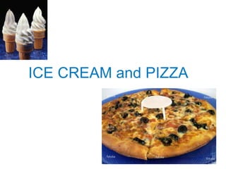 ICE CREAM and PIZZA
 