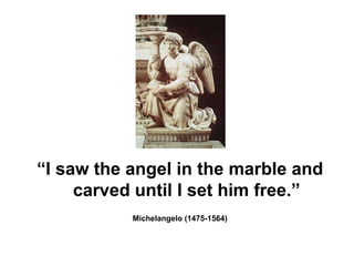 ―I saw the angel in the marble and
     carved until I set him free.‖
           Michelangelo (1475-1564)
 