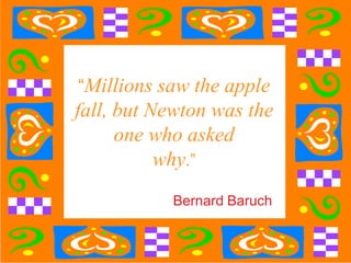 “Millions saw the apple
fall, but Newton was the
      one who asked
           why.”
           Bernard Baruch
 