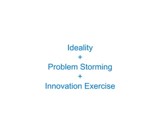 Ideality
         +
 Problem Storming
         +
Innovation Exercise
 