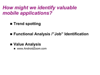 How might we identify valuable
mobile applications?

      Trend spotting

      Functional Analysis /‖Job‖ Identification

      Value Analysis
          www.AndroidZoom.com
 