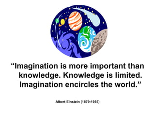 ―Imagination is more important than
  knowledge. Knowledge is limited.
  Imagination encircles the world.‖

           Albert Einstein (1879-1955)
 