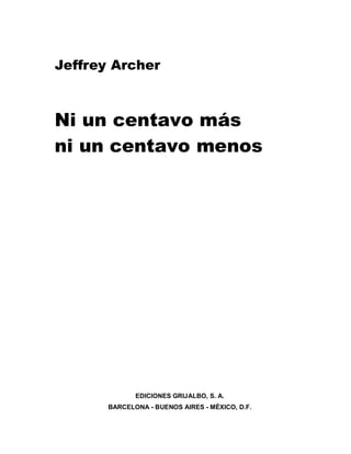 Jeffrey Archer
Ni un centavo más
ni un centavo menos
EDICIONES GRIJALBO, S. A.
BARCELONA - BUENOS AIRES - MÉXICO, D.F.
 
