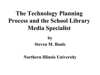 The Technology Planning
Process and the School Library
Media Specialist
by
Steven M. Baule
Northern Illinois University

 