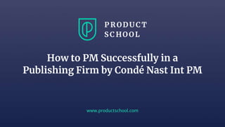www.productschool.com
How to PM Successfully in a
Publishing Firm by Condé Nast Int PM
 