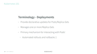 © 2016 NodeSource
Kubernetes 101
16
Terminology - Deployments
• Provide declarative updates for Pods/Replica Sets
• Manage...