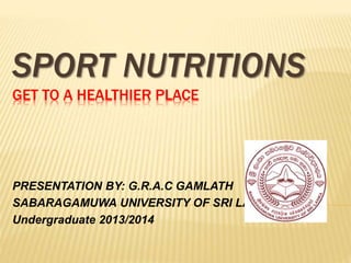 SPORT NUTRITIONS
GET TO A HEALTHIER PLACE
PRESENTATION BY: G.R.A.C GAMLATH
SABARAGAMUWA UNIVERSITY OF SRI LANKAN
Undergraduate 2013/2014
 