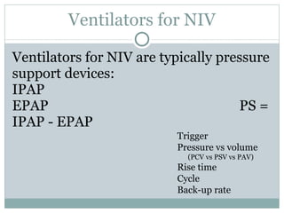 Ventilators for NIV Ventilators for NIV are typically pressure support devices: IPAP EPAP PS = IPAP - EPAP Trigger Pressure vs volume (PCV vs PSV vs PAV) Rise time Cycle Back-up rate 