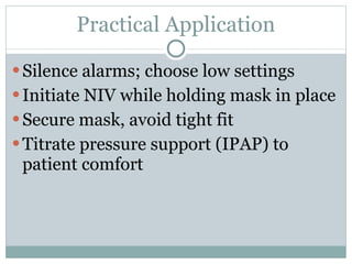 Practical Application Silence alarms; choose low settings Initiate NIV while holding mask in place Secure mask, avoid tight fit Titrate pressure support (IPAP) to patient comfort 