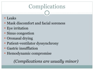 Complications Leaks Mask discomfort and facial soreness Eye irritation Sinus congestion Oronasal drying Patient-ventilator dyssynchrony Gastric insufflation Hemodynamic compromise (Complications are usually minor) 