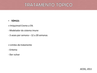 • TÓPICO:
» Imiquimod Creme a 5%
- Modelador do sistema imune
- 3 vezes por semana – 12 a 20 semanas

» Limites do tratamento

- Eritema
- Dor vulvar

ACOG, 2011

 