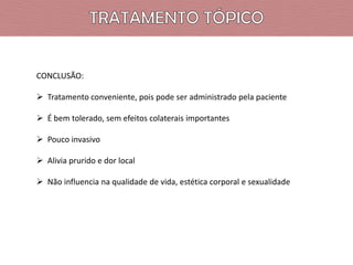 CONCLUSÃO:
 Tratamento conveniente, pois pode ser administrado pela paciente
 É bem tolerado, sem efeitos colaterais importantes
 Pouco invasivo
 Alivia prurido e dor local
 Não influencia na qualidade de vida, estética corporal e sexualidade

 